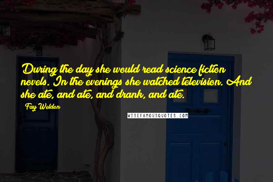 Fay Weldon Quotes: During the day she would read science fiction novels. In the evenings she watched television. And she ate, and ate, and drank, and ate.