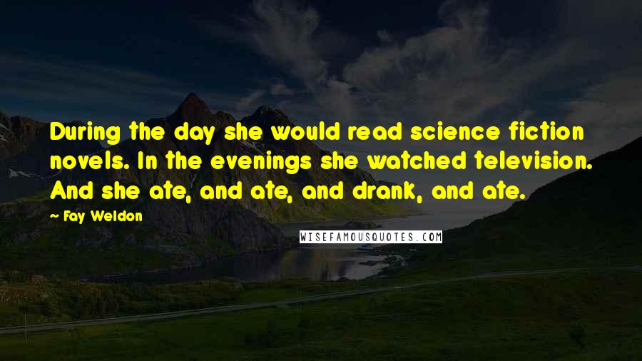 Fay Weldon Quotes: During the day she would read science fiction novels. In the evenings she watched television. And she ate, and ate, and drank, and ate.