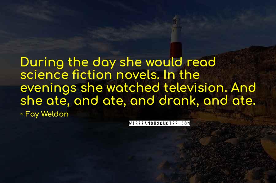 Fay Weldon Quotes: During the day she would read science fiction novels. In the evenings she watched television. And she ate, and ate, and drank, and ate.