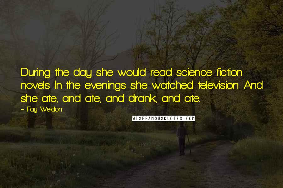 Fay Weldon Quotes: During the day she would read science fiction novels. In the evenings she watched television. And she ate, and ate, and drank, and ate.