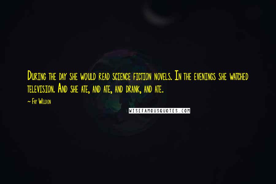 Fay Weldon Quotes: During the day she would read science fiction novels. In the evenings she watched television. And she ate, and ate, and drank, and ate.