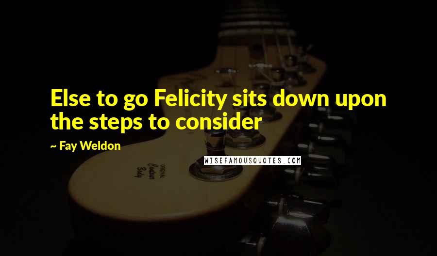 Fay Weldon Quotes: Else to go Felicity sits down upon the steps to consider