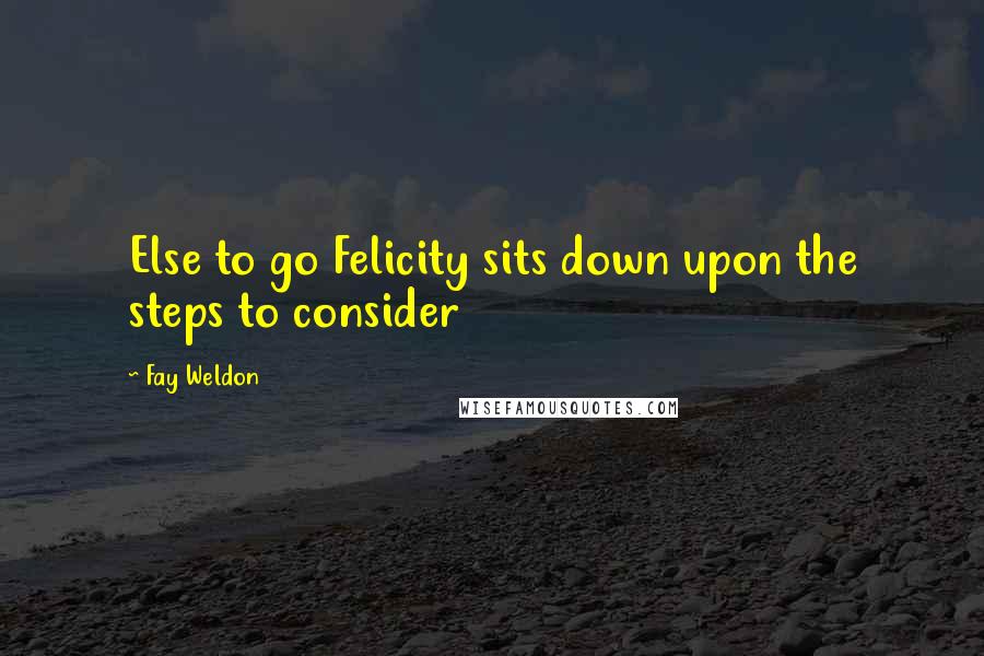 Fay Weldon Quotes: Else to go Felicity sits down upon the steps to consider