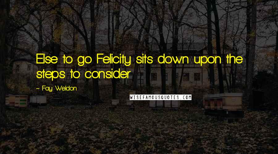 Fay Weldon Quotes: Else to go Felicity sits down upon the steps to consider