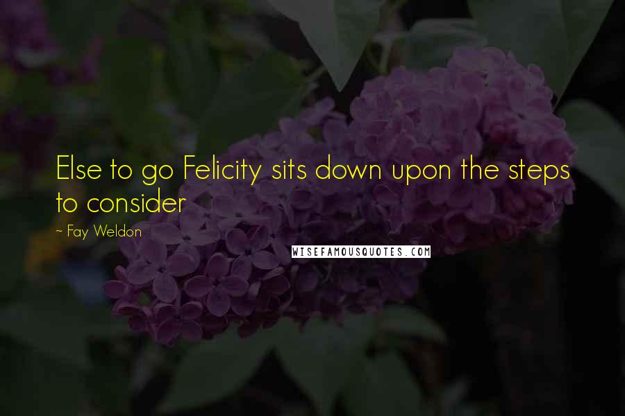 Fay Weldon Quotes: Else to go Felicity sits down upon the steps to consider