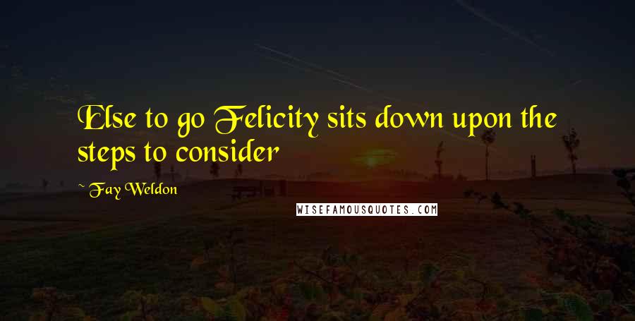 Fay Weldon Quotes: Else to go Felicity sits down upon the steps to consider