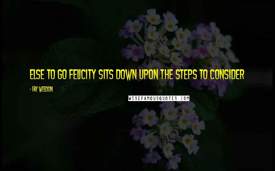 Fay Weldon Quotes: Else to go Felicity sits down upon the steps to consider