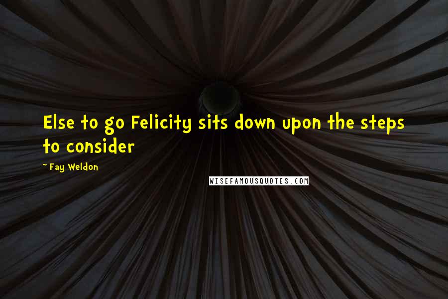 Fay Weldon Quotes: Else to go Felicity sits down upon the steps to consider