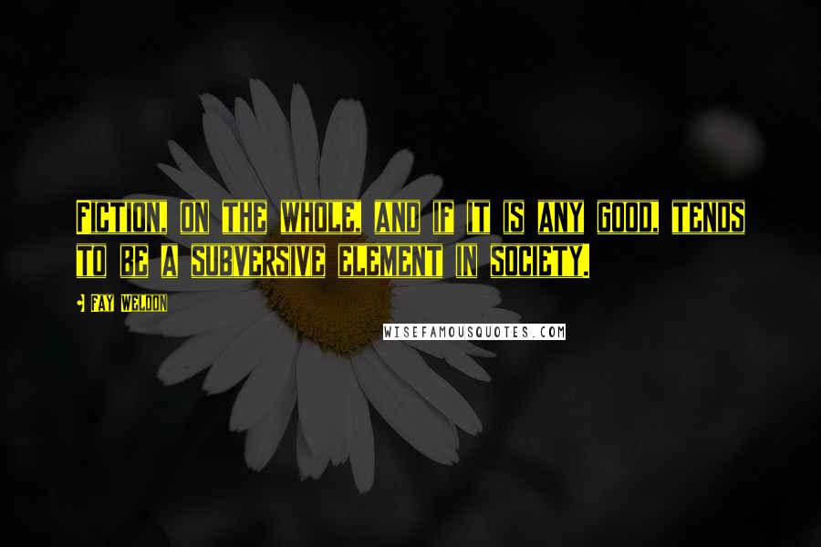 Fay Weldon Quotes: Fiction, on the whole, and if it is any good, tends to be a subversive element in society.