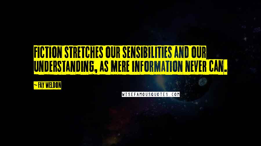 Fay Weldon Quotes: Fiction stretches our sensibilities and our understanding, as mere information never can.