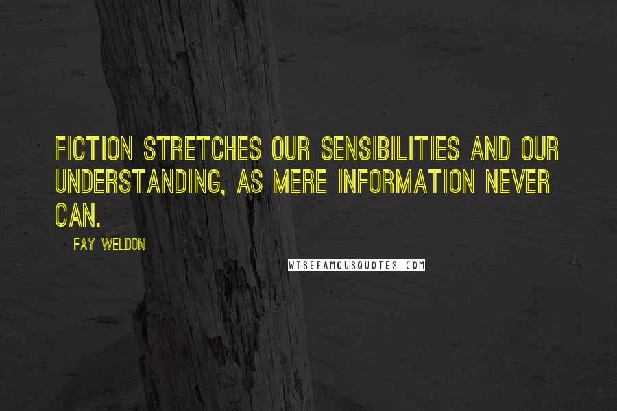 Fay Weldon Quotes: Fiction stretches our sensibilities and our understanding, as mere information never can.