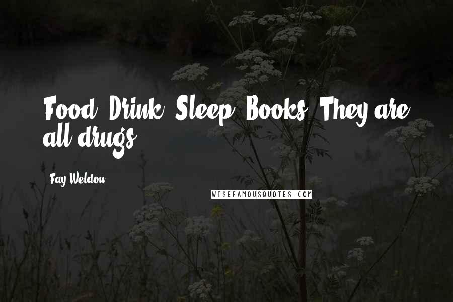 Fay Weldon Quotes: Food. Drink. Sleep. Books. They are all drugs.