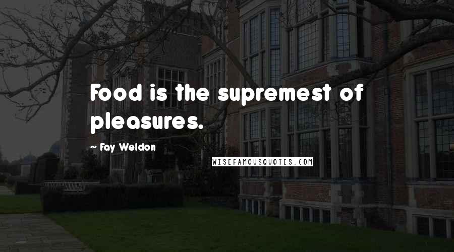 Fay Weldon Quotes: Food is the supremest of pleasures.