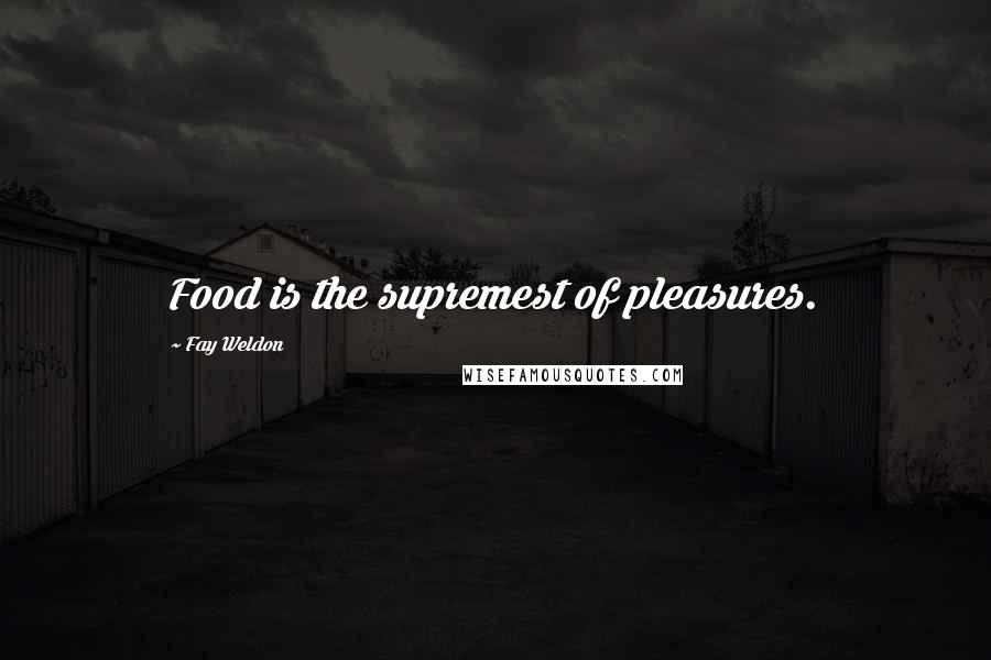 Fay Weldon Quotes: Food is the supremest of pleasures.