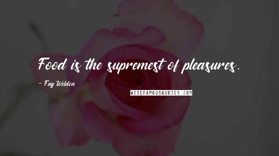 Fay Weldon Quotes: Food is the supremest of pleasures.