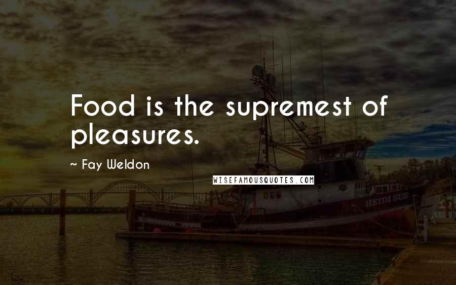 Fay Weldon Quotes: Food is the supremest of pleasures.