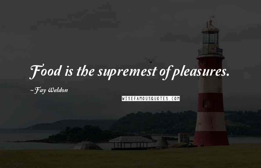 Fay Weldon Quotes: Food is the supremest of pleasures.