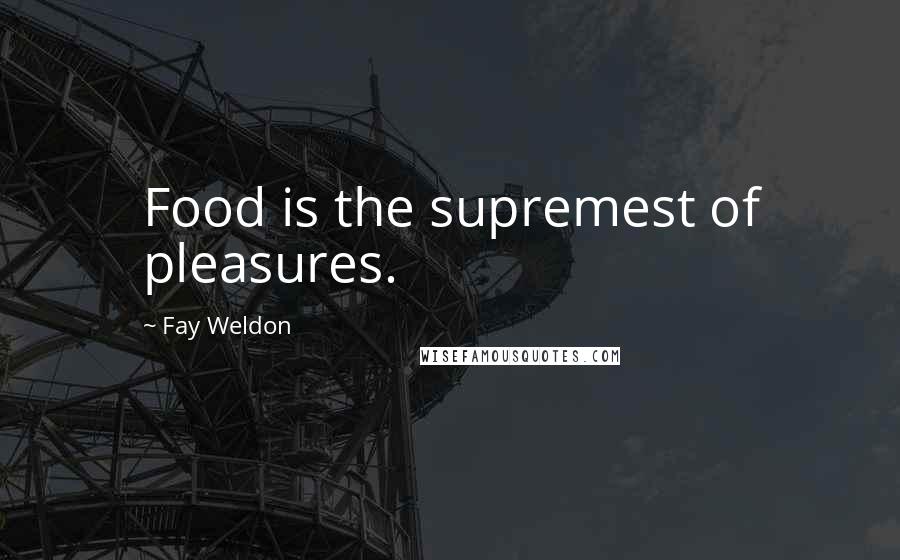 Fay Weldon Quotes: Food is the supremest of pleasures.