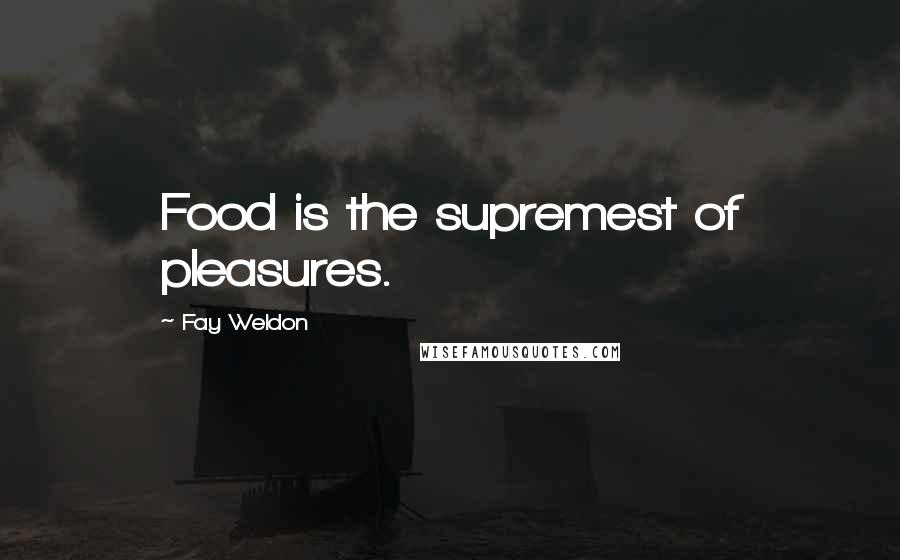 Fay Weldon Quotes: Food is the supremest of pleasures.