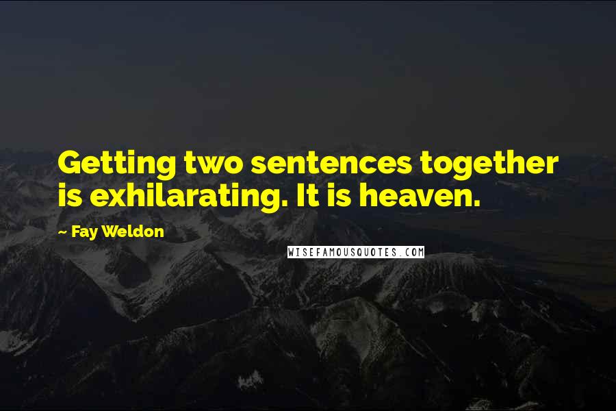 Fay Weldon Quotes: Getting two sentences together is exhilarating. It is heaven.