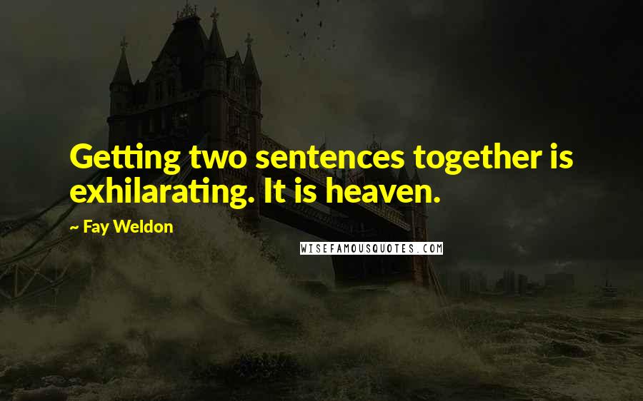 Fay Weldon Quotes: Getting two sentences together is exhilarating. It is heaven.