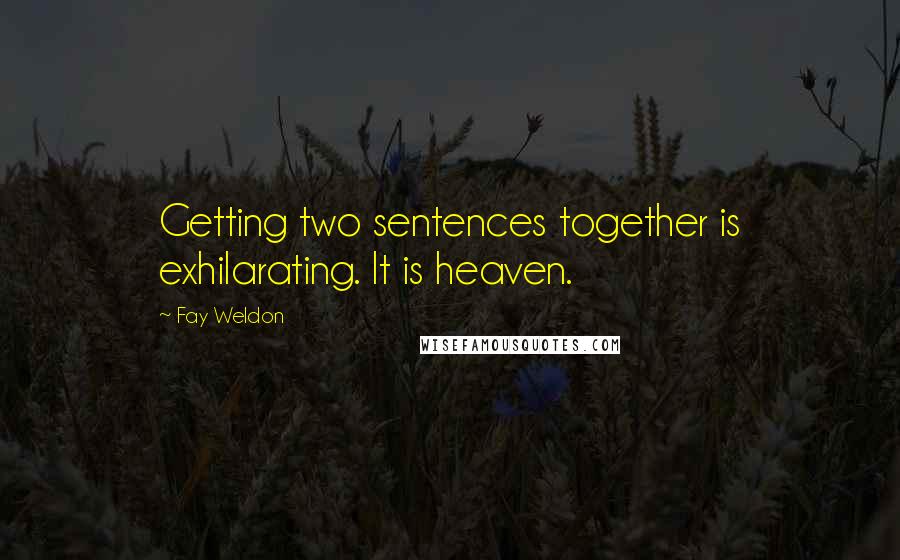 Fay Weldon Quotes: Getting two sentences together is exhilarating. It is heaven.