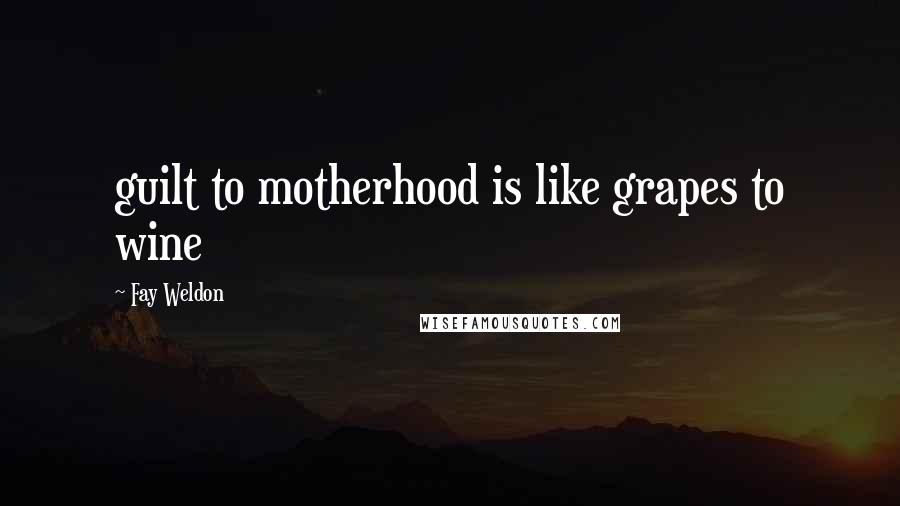 Fay Weldon Quotes: guilt to motherhood is like grapes to wine