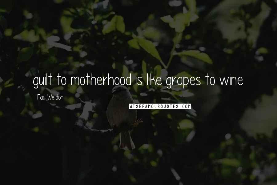 Fay Weldon Quotes: guilt to motherhood is like grapes to wine