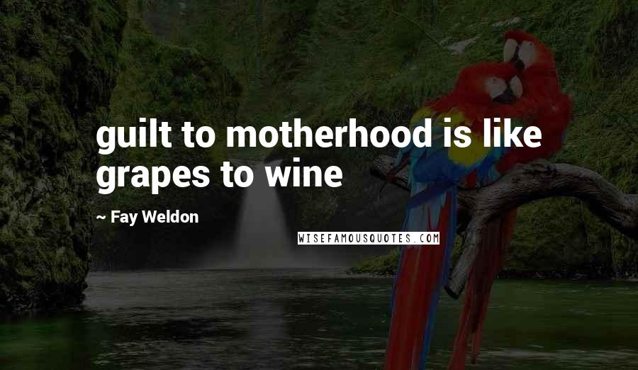 Fay Weldon Quotes: guilt to motherhood is like grapes to wine