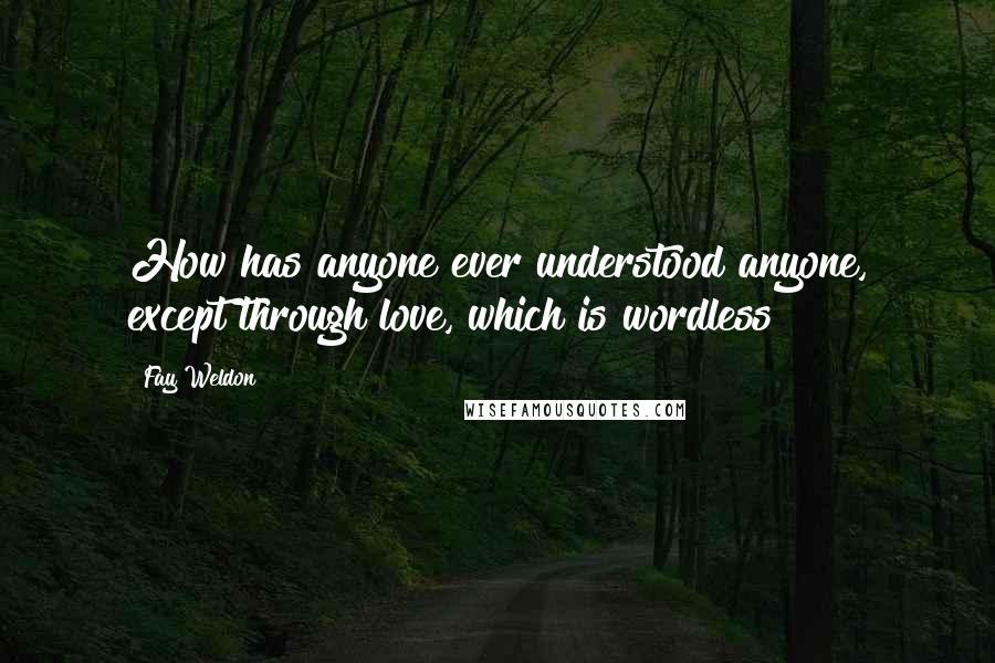 Fay Weldon Quotes: How has anyone ever understood anyone, except through love, which is wordless?