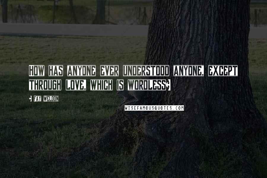 Fay Weldon Quotes: How has anyone ever understood anyone, except through love, which is wordless?