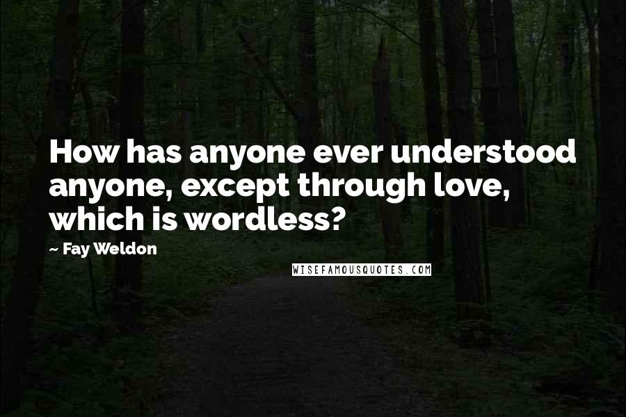 Fay Weldon Quotes: How has anyone ever understood anyone, except through love, which is wordless?