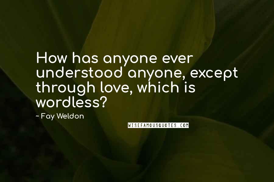 Fay Weldon Quotes: How has anyone ever understood anyone, except through love, which is wordless?