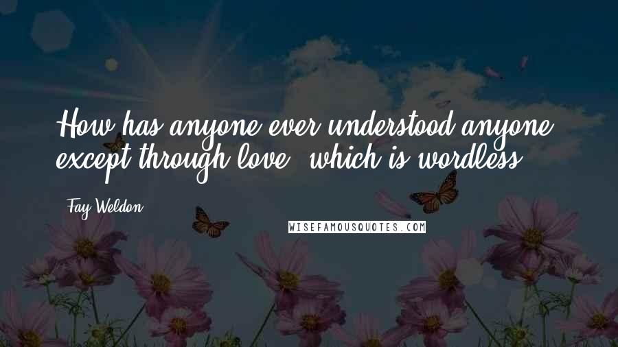 Fay Weldon Quotes: How has anyone ever understood anyone, except through love, which is wordless?