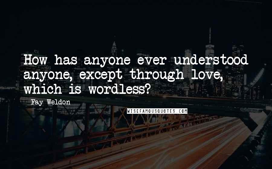 Fay Weldon Quotes: How has anyone ever understood anyone, except through love, which is wordless?