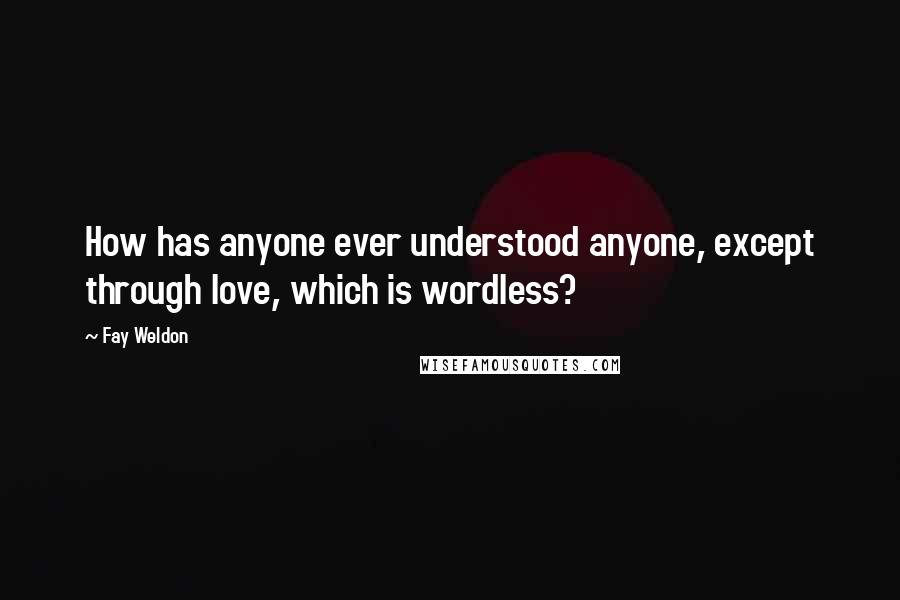 Fay Weldon Quotes: How has anyone ever understood anyone, except through love, which is wordless?