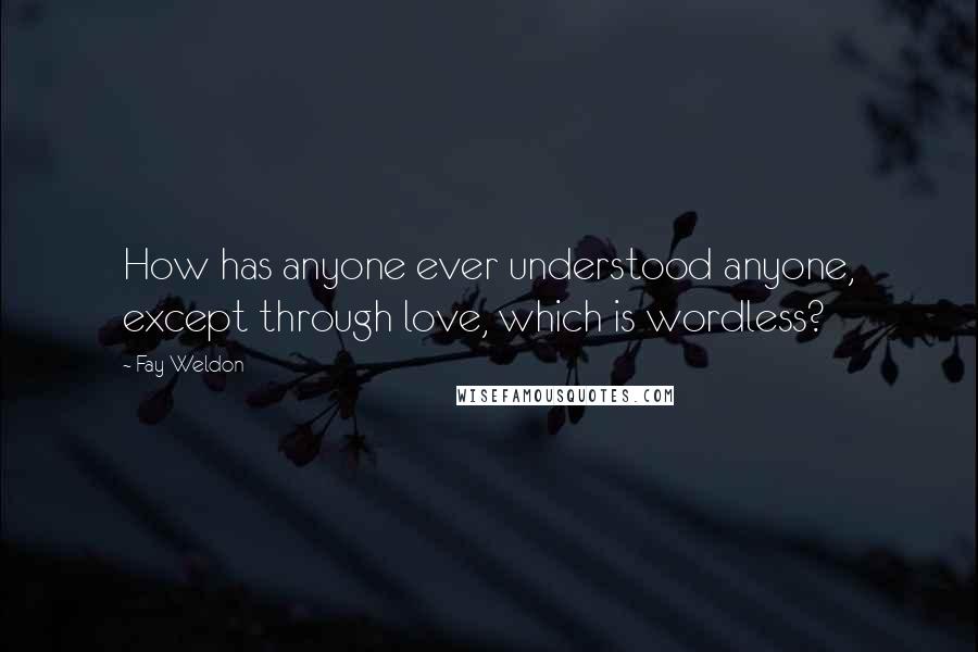 Fay Weldon Quotes: How has anyone ever understood anyone, except through love, which is wordless?