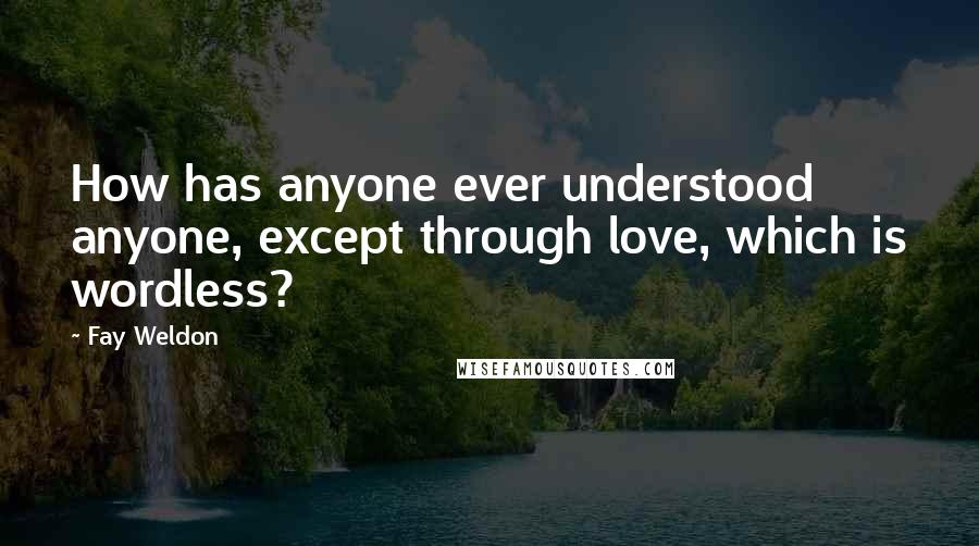 Fay Weldon Quotes: How has anyone ever understood anyone, except through love, which is wordless?