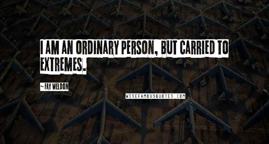 Fay Weldon Quotes: I am an ordinary person, but carried to extremes.