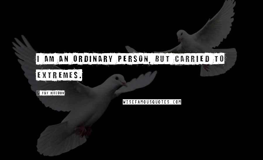 Fay Weldon Quotes: I am an ordinary person, but carried to extremes.