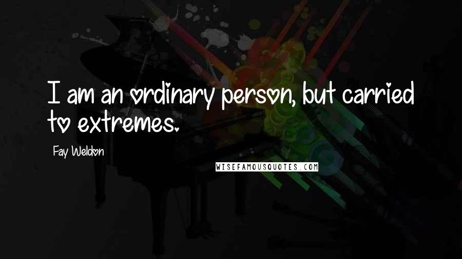 Fay Weldon Quotes: I am an ordinary person, but carried to extremes.