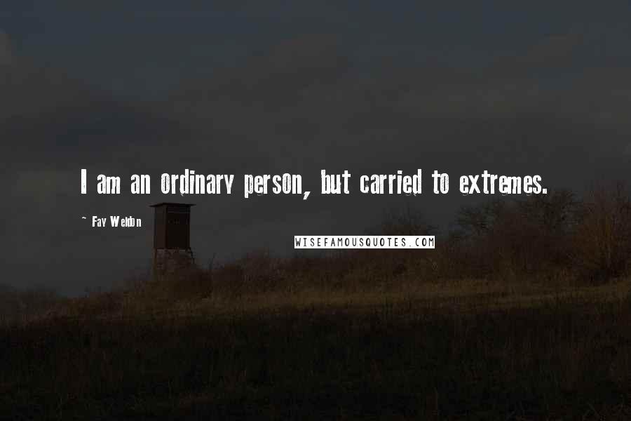 Fay Weldon Quotes: I am an ordinary person, but carried to extremes.