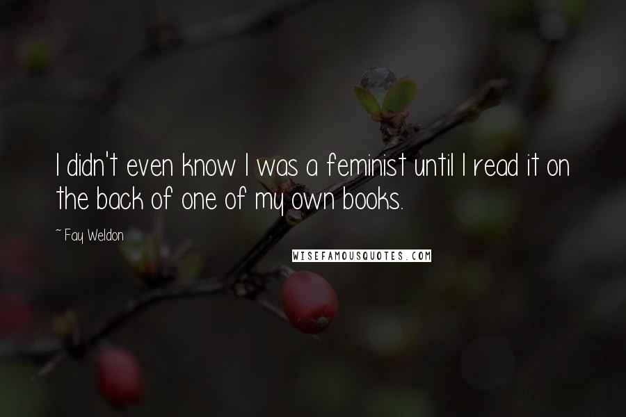 Fay Weldon Quotes: I didn't even know I was a feminist until I read it on the back of one of my own books.