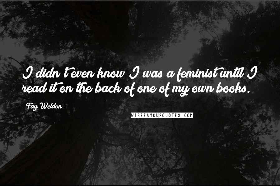 Fay Weldon Quotes: I didn't even know I was a feminist until I read it on the back of one of my own books.