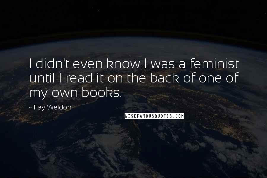 Fay Weldon Quotes: I didn't even know I was a feminist until I read it on the back of one of my own books.