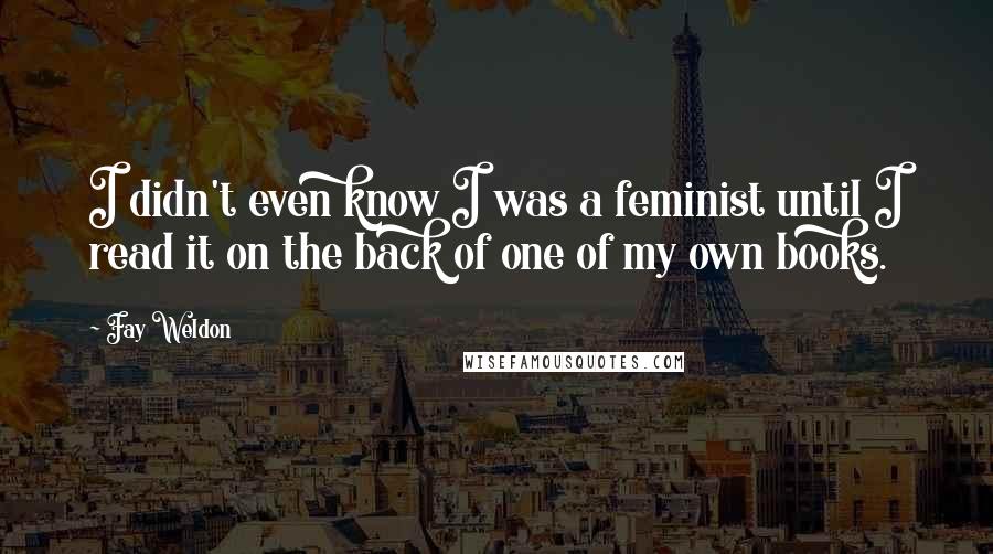Fay Weldon Quotes: I didn't even know I was a feminist until I read it on the back of one of my own books.