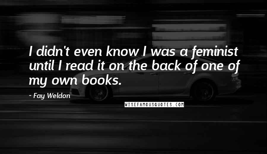 Fay Weldon Quotes: I didn't even know I was a feminist until I read it on the back of one of my own books.