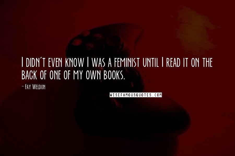 Fay Weldon Quotes: I didn't even know I was a feminist until I read it on the back of one of my own books.