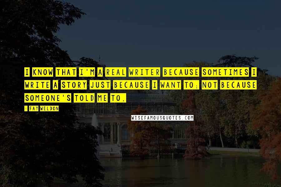 Fay Weldon Quotes: I know that I'm a real writer because sometimes I write a story just because I want to; not because someone's told me to.
