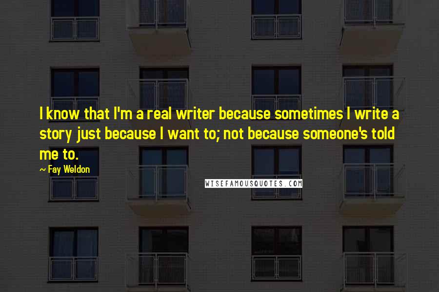 Fay Weldon Quotes: I know that I'm a real writer because sometimes I write a story just because I want to; not because someone's told me to.